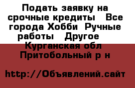 Подать заявку на срочные кредиты - Все города Хобби. Ручные работы » Другое   . Курганская обл.,Притобольный р-н